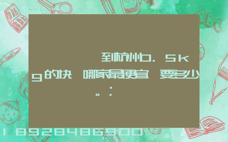 請問從煙臺到杭州0.5kg的快遞哪家最便宜,要多少錢。